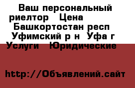 Ваш персональный риелтор › Цена ­ 10 000 - Башкортостан респ., Уфимский р-н, Уфа г. Услуги » Юридические   